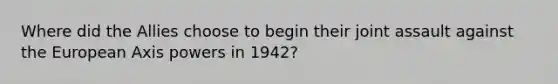 Where did the Allies choose to begin their joint assault against the European Axis powers in 1942?