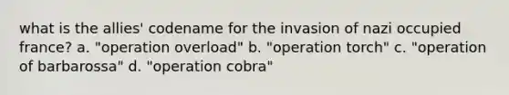 what is the allies' codename for the invasion of nazi occupied france? a. "operation overload" b. "operation torch" c. "operation of barbarossa" d. "operation cobra"