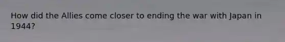 How did the Allies come closer to ending the war with Japan in 1944?