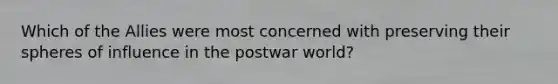 Which of the Allies were most concerned with preserving their spheres of influence in the postwar world?