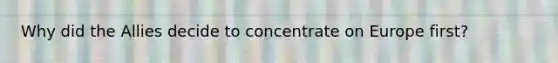 Why did the Allies decide to concentrate on Europe first?