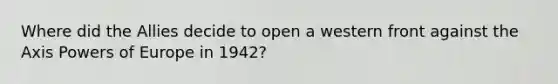 Where did the Allies decide to open a western front against the Axis Powers of Europe in 1942?