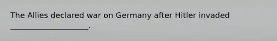 The Allies declared war on Germany after Hitler invaded ____________________.