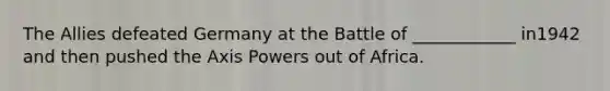 The Allies defeated Germany at the Battle of ____________ in1942 and then pushed the Axis Powers out of Africa.