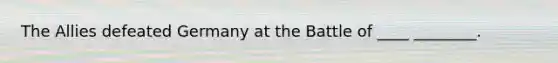 The Allies defeated Germany at the Battle of ____ ________.