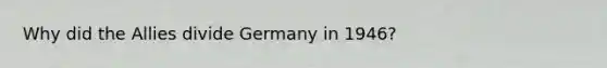 Why did the Allies divide Germany in 1946?