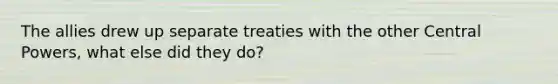 The allies drew up separate treaties with the other Central Powers, what else did they do?