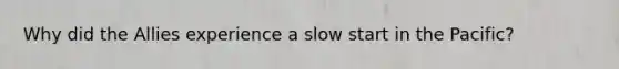 Why did the Allies experience a slow start in the Pacific?
