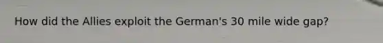 How did the Allies exploit the German's 30 mile wide gap?