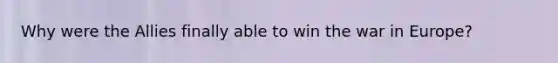 Why were the Allies finally able to win the war in Europe?