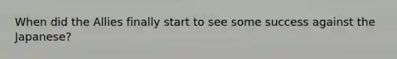 When did the Allies finally start to see some success against the Japanese?