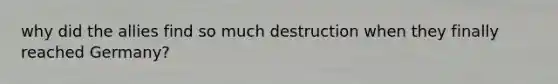 why did the allies find so much destruction when they finally reached Germany?