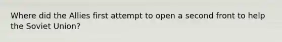 Where did the Allies first attempt to open a second front to help the Soviet Union?