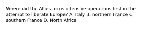 Where did the Allies focus offensive operations first in the attempt to liberate Europe? A. Italy B. northern France C. southern France D. North Africa