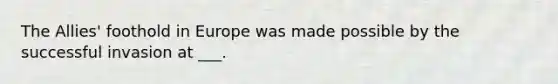 The Allies' foothold in Europe was made possible by the successful invasion at ___.