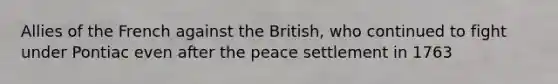 Allies of the French against the British, who continued to fight under Pontiac even after the peace settlement in 1763