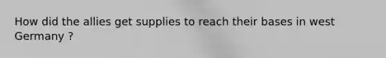 How did the allies get supplies to reach their bases in west Germany ?