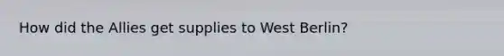 How did the Allies get supplies to West Berlin?