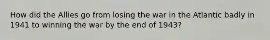 How did the Allies go from losing the war in the Atlantic badly in 1941 to winning the war by the end of 1943?