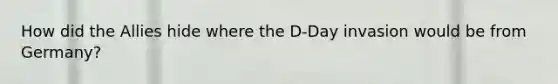 How did the Allies hide where the D-Day invasion would be from Germany?