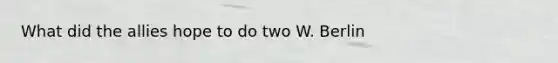 What did the allies hope to do two W. Berlin