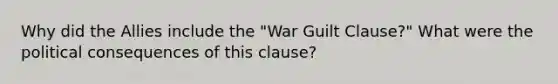 Why did the Allies include the "War Guilt Clause?" What were the political consequences of this clause?