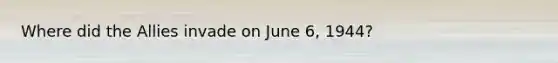 Where did the Allies invade on June 6, 1944?