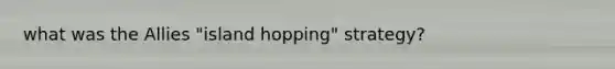 what was the Allies "island hopping" strategy?