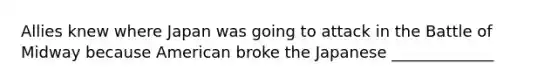 Allies knew where Japan was going to attack in the Battle of Midway because American broke the Japanese _____________