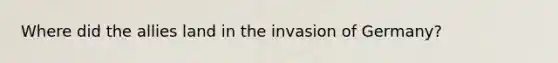 Where did the allies land in the invasion of Germany?