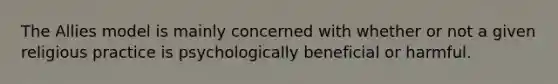 The Allies model is mainly concerned with whether or not a given religious practice is psychologically beneficial or harmful.