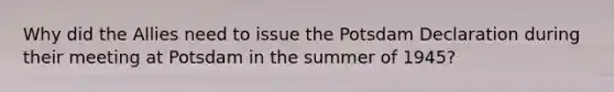 Why did the Allies need to issue the Potsdam Declaration during their meeting at Potsdam in the summer of 1945?