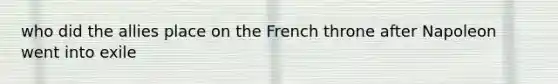 who did the allies place on the French throne after Napoleon went into exile