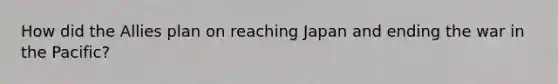 How did the Allies plan on reaching Japan and ending the war in the Pacific?