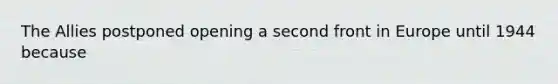 The Allies postponed opening a second front in Europe until 1944 because