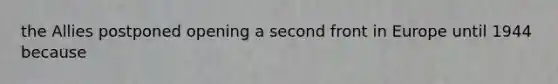 the Allies postponed opening a second front in Europe until 1944 because