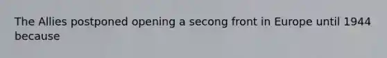 The Allies postponed opening a secong front in Europe until 1944 because