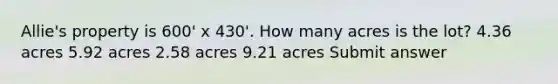 Allie's property is 600' x 430'. How many acres is the lot? 4.36 acres 5.92 acres 2.58 acres 9.21 acres Submit answer