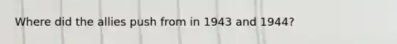 Where did the allies push from in 1943 and 1944?