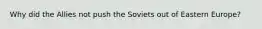 Why did the Allies not push the Soviets out of Eastern Europe?