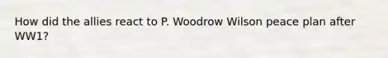 How did the allies react to P. Woodrow Wilson peace plan after WW1?