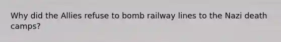 Why did the Allies refuse to bomb railway lines to the Nazi death camps?