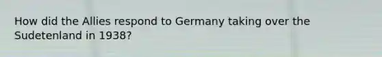 How did the Allies respond to Germany taking over the Sudetenland in 1938?