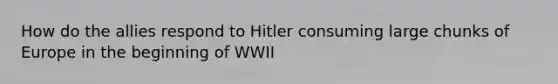 How do the allies respond to Hitler consuming large chunks of Europe in the beginning of WWII