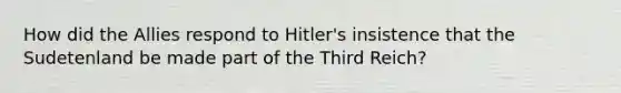 How did the Allies respond to Hitler's insistence that the Sudetenland be made part of the Third Reich?