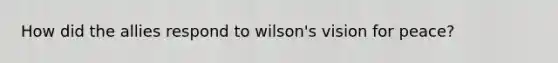 How did the allies respond to wilson's vision for peace?