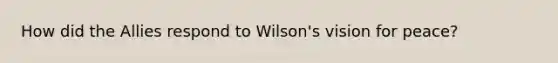 How did the Allies respond to Wilson's vision for peace?