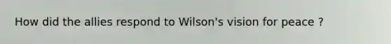 How did the allies respond to Wilson's vision for peace ?