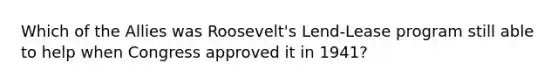 Which of the Allies was Roosevelt's Lend-Lease program still able to help when Congress approved it in 1941?