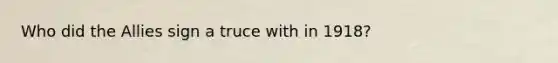 Who did the Allies sign a truce with in 1918?